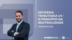 Marcello Leal aborda o princípio da neutralidade na Reforma Tributária em vídeo da série IRKO Talks.